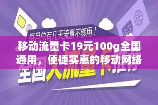移动流量卡19元100g全国通用，便捷实惠的移动网络新选择