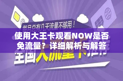 使用大王卡观看NOW是否免流量？详细解析与解答