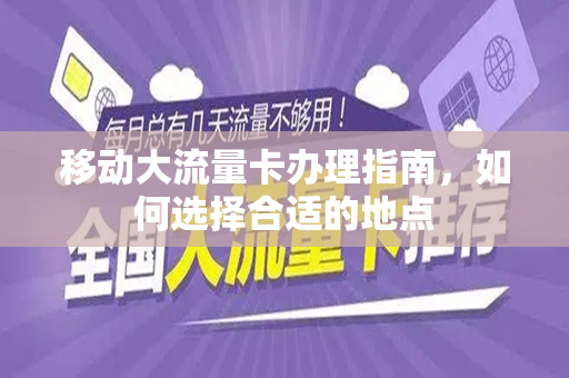 移动大流量卡办理指南，如何选择合适的地点