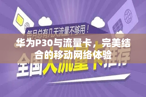 华为P30与流量卡，完美结合的移动网络体验