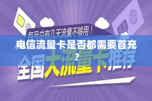 电信流量卡是否都需要首充？