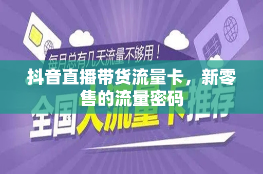 抖音直播带货流量卡，新零售的流量密码