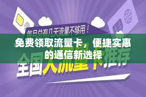 免费领取流量卡，便捷实惠的通信新选择