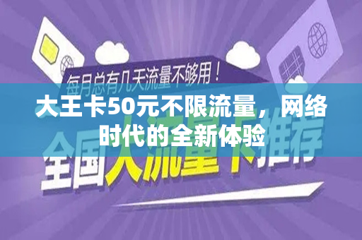 大王卡50元不限流量，网络时代的全新体验