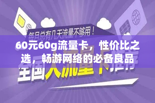 60元60g流量卡，性价比之选，畅游网络的必备良品