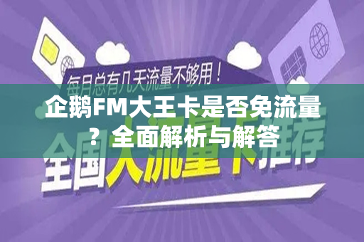 企鹅FM大王卡是否免流量？全面解析与解答