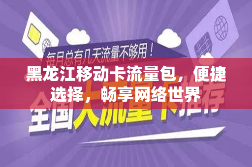黑龙江移动卡流量包，便捷选择，畅享网络世界