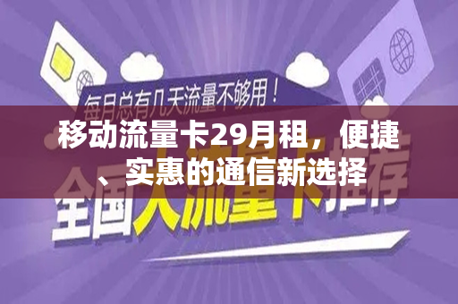 移动流量卡29月租，便捷、实惠的通信新选择