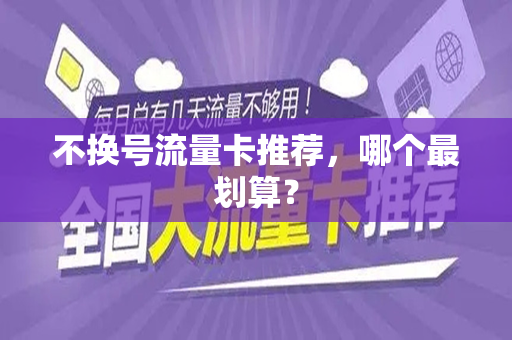 不换号流量卡推荐，哪个最划算？