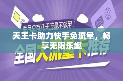 天王卡助力快手免流量，畅享无限乐趣