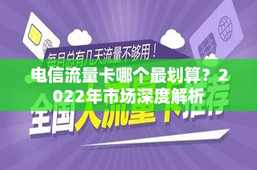 电信流量卡哪个最划算？2022年市场深度解析