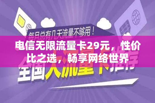 电信无限流量卡29元，性价比之选，畅享网络世界
