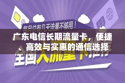 广东电信长期流量卡，便捷、高效与实惠的通信选择