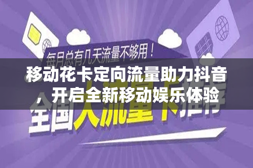 移动花卡定向流量助力抖音，开启全新移动娱乐体验
