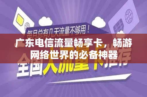 广东电信流量畅享卡，畅游网络世界的必备神器