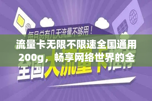 流量卡无限不限速全国通用200g，畅享网络世界的全新选择