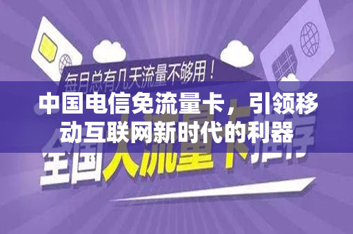 中国电信免流量卡，引领移动互联网新时代的利器