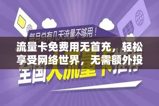 流量卡免费用无首充，轻松享受网络世界，无需额外投入