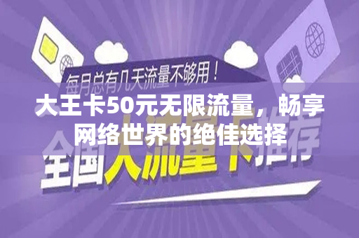 大王卡50元无限流量，畅享网络世界的绝佳选择