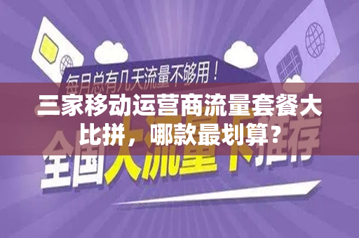 三家移动运营商流量套餐大比拼，哪款最划算？