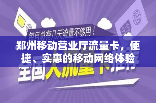 郑州移动营业厅流量卡，便捷、实惠的移动网络体验
