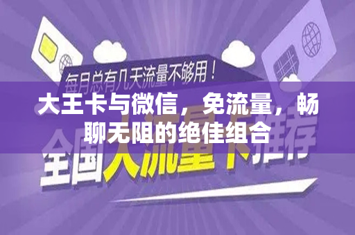 大王卡与微信，免流量，畅聊无阻的绝佳组合