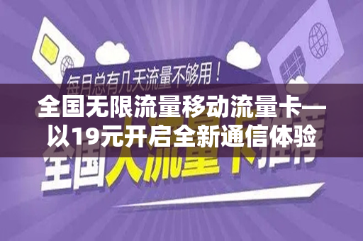 全国无限流量移动流量卡—以19元开启全新通信体验