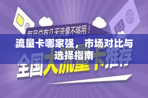 流量卡哪家强，市场对比与选择指南