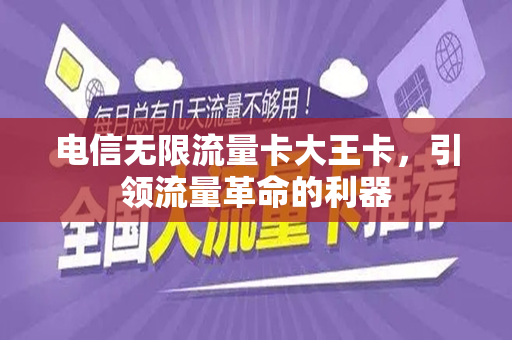 电信无限流量卡大王卡，引领流量革命的利器