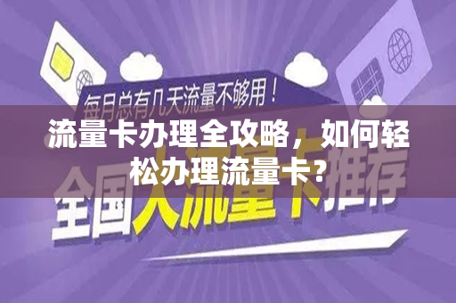 流量卡办理全攻略，如何轻松办理流量卡？