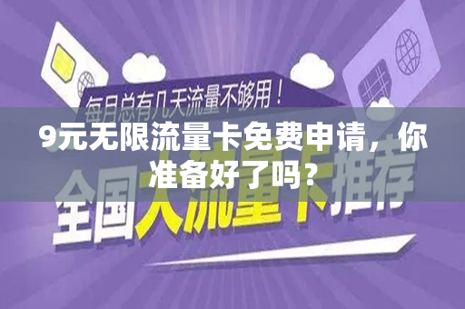 9元无限流量卡免费申请，你准备好了吗？