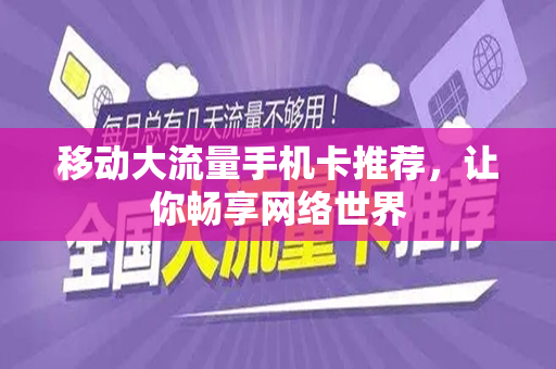 移动大流量手机卡推荐，让你畅享网络世界