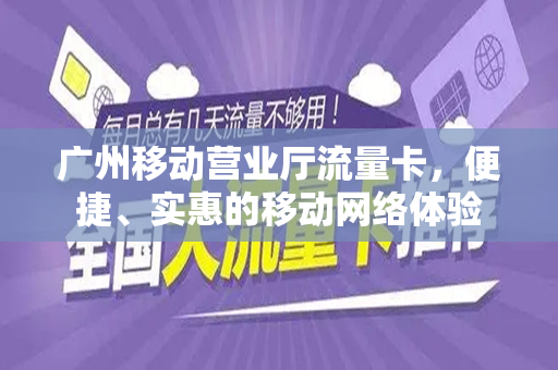 广州移动营业厅流量卡，便捷、实惠的移动网络体验