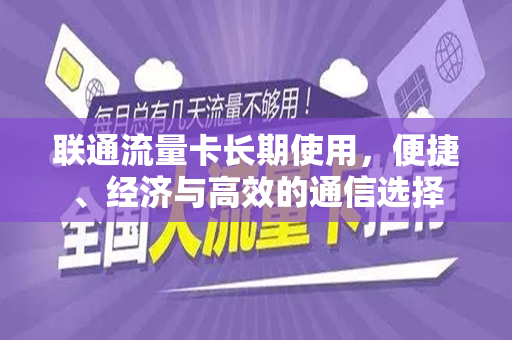 联通流量卡长期使用，便捷、经济与高效的通信选择