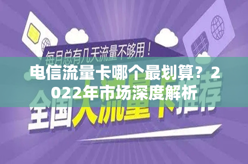 电信流量卡哪个最划算？2022年市场深度解析