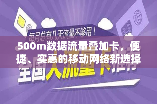 500m数据流量叠加卡，便捷、实惠的移动网络新选择