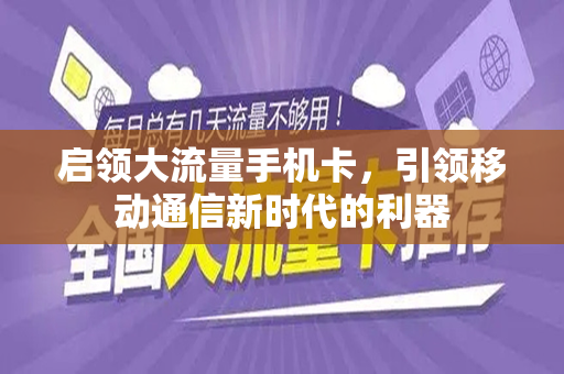 启领大流量手机卡，引领移动通信新时代的利器