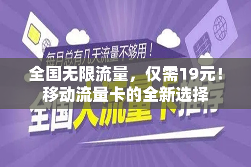 全国无限流量，仅需19元！移动流量卡的全新选择