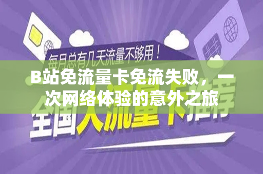 B站免流量卡免流失败，一次网络体验的意外之旅
