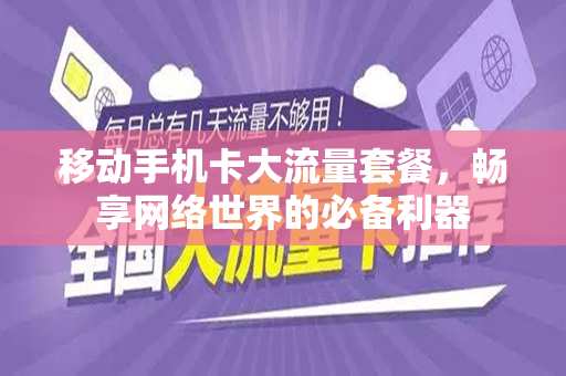 移动手机卡大流量套餐，畅享网络世界的必备利器