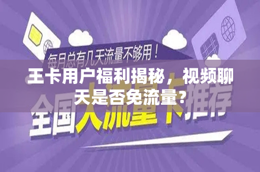 王卡用户福利揭秘，视频聊天是否免流量？