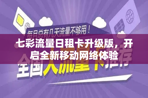七彩流量日租卡升级版，开启全新移动网络体验