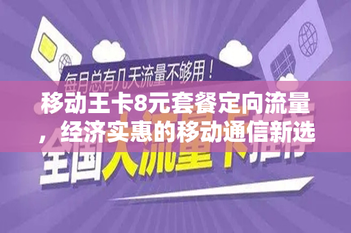 移动王卡8元套餐定向流量，经济实惠的移动通信新选择