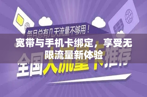 宽带与手机卡绑定，享受无限流量新体验