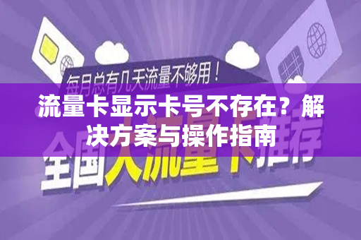 流量卡显示卡号不存在？解决方案与操作指南