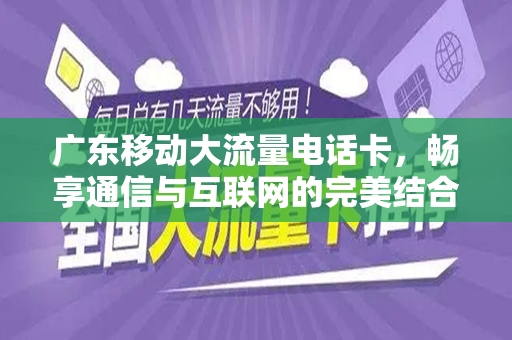 广东移动大流量电话卡，畅享通信与互联网的完美结合