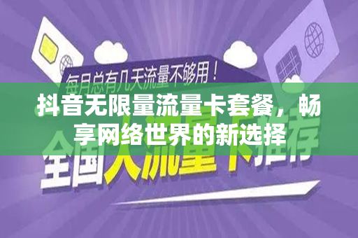 抖音无限量流量卡套餐，畅享网络世界的新选择