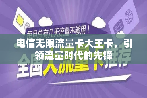 电信无限流量卡大王卡，引领流量时代的先锋