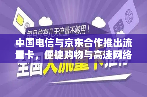 中国电信与京东合作推出流量卡，便捷购物与高速网络的完美结合