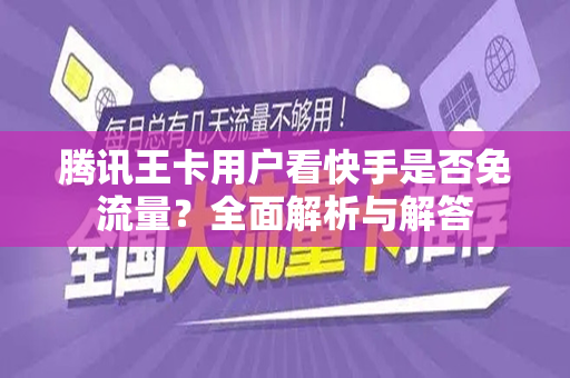 腾讯王卡用户看快手是否免流量？全面解析与解答
